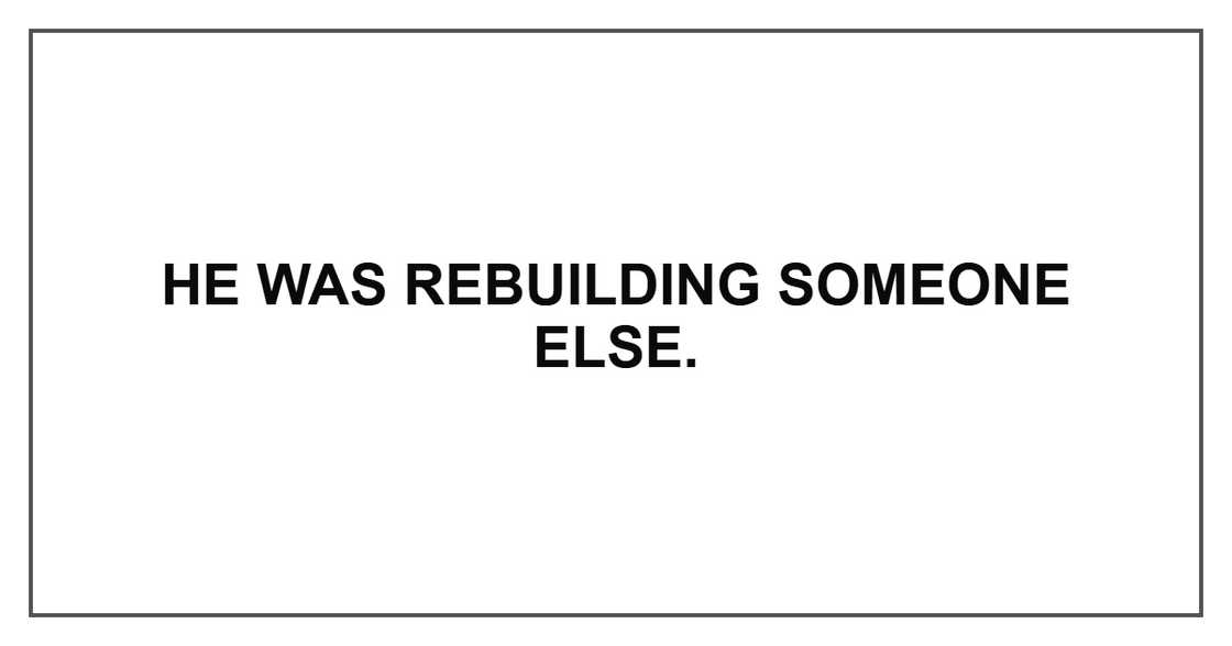 He was rebuilding someone else.