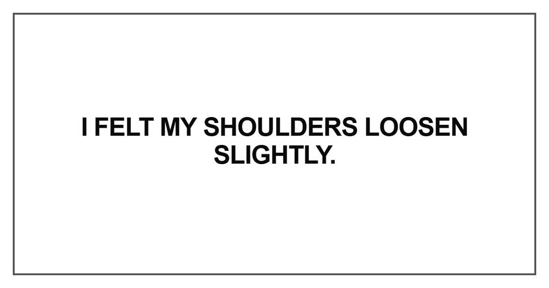 I felt my shoulders loosen slightly I felt my shoulders loosen slightly