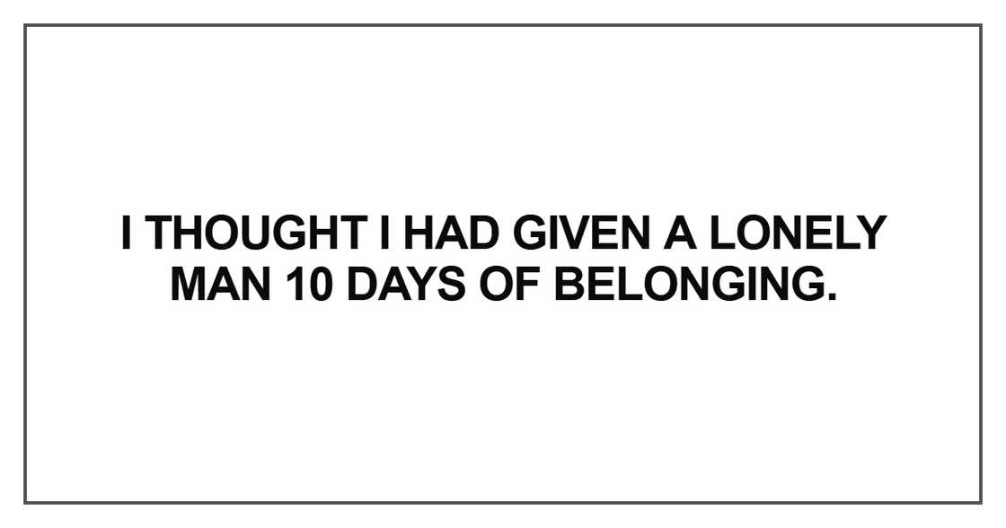 I thought I had given a lonely man 10 days of belonging