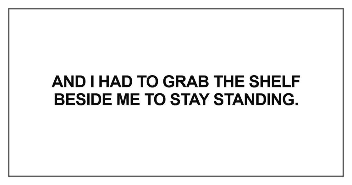 And I had to grab the shelf beside me to stay standing And I had to grab the shelf beside me to stay standing