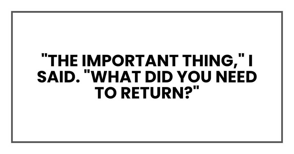 "The important thing," I said. "What did you need to return?" "The important thing," I said. "What did you need to return?"