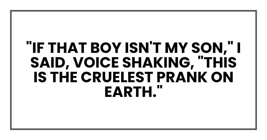 "If that boy isn't my son," I said, voice shaking, "this is the cruelest prank on earth." "If that boy isn't my son," I said, voice shaking, "this is the cruelest prank on earth."