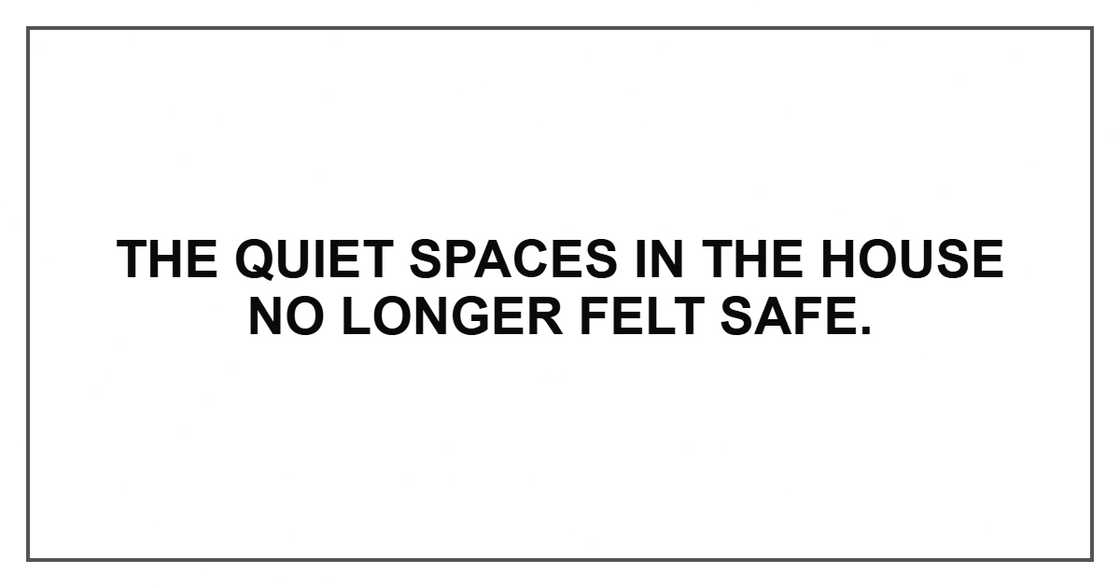 The quiet spaces in the house no longer felt safe.