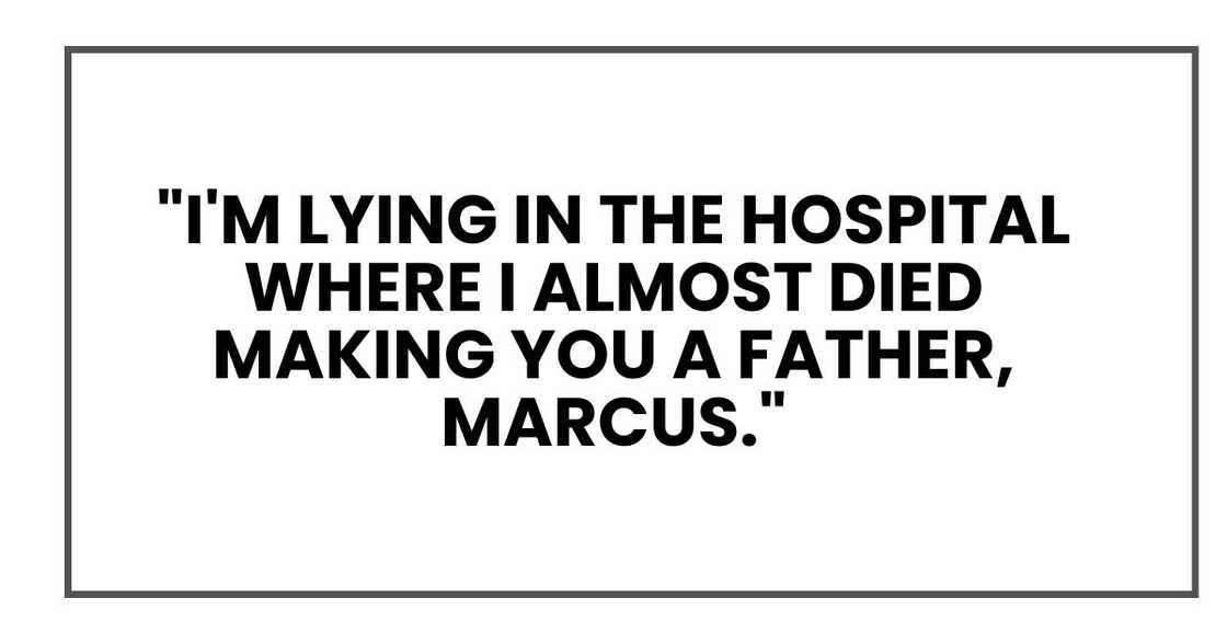 "I'm lying in the hospital where I almost died making you a father, Marcus."