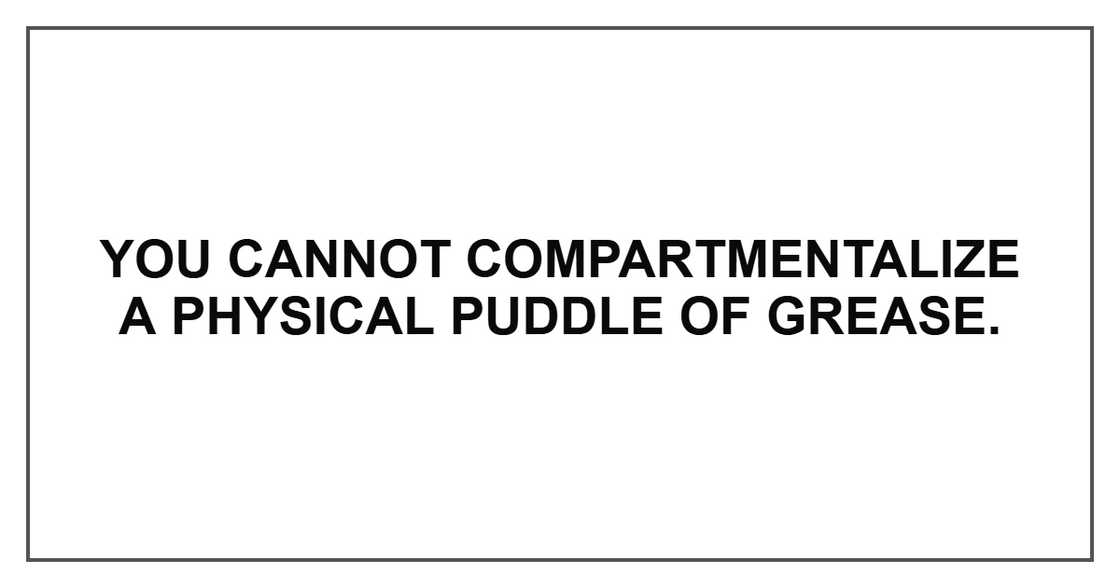 You cannot compartmentalize a physical puddle of grease. You cannot compartmentalize a physical puddle of grease.