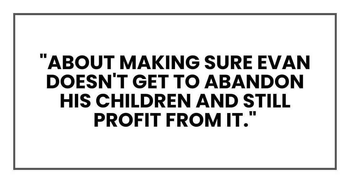 "About making sure Evan doesn't get to abandon his children and still profit from it,"
