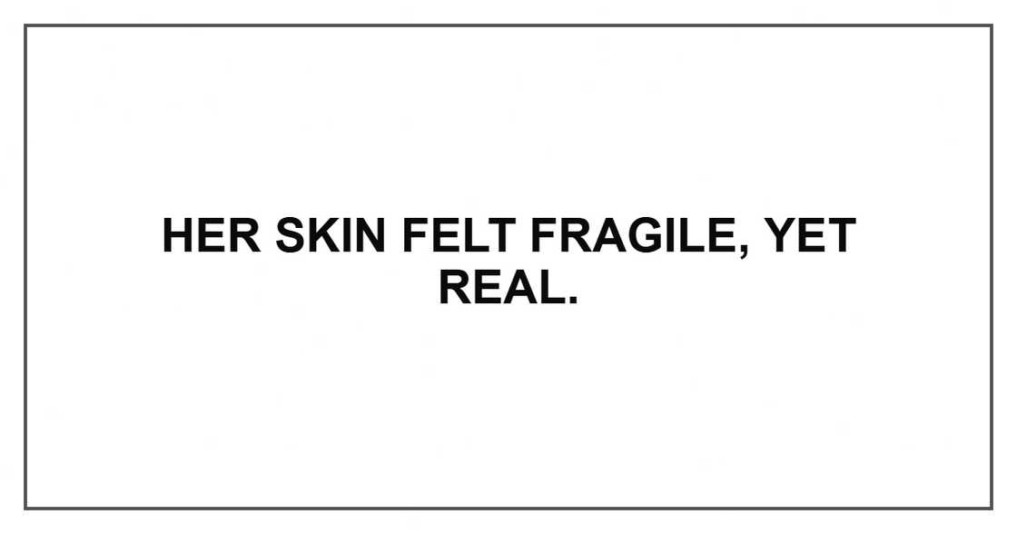 Her skin felt fragile, yet real.