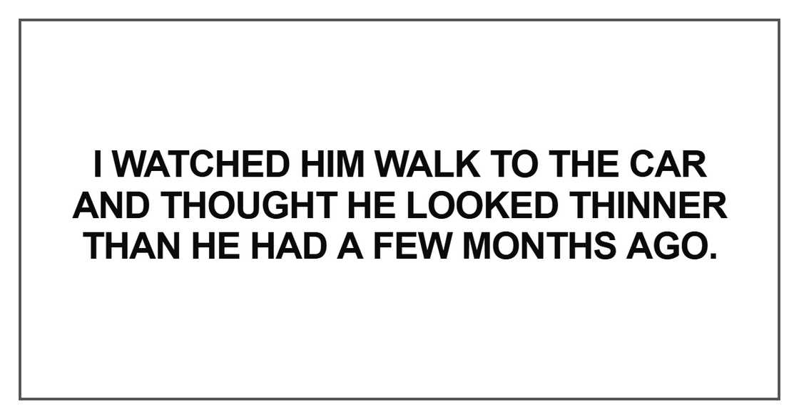 I watched him walk to the car and thought he looked thinner I watched him walk to the car and thought he looked thinner