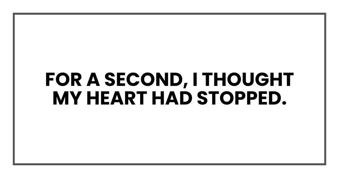 For a second, I thought my heart had stopped. For a second, I thought my heart had stopped.
