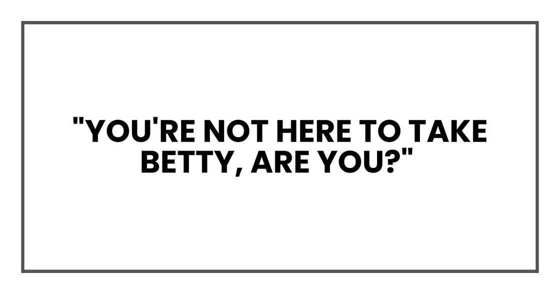 You're not here to take Betty," Sarah immediately asked, her panic evident. "Are you?"