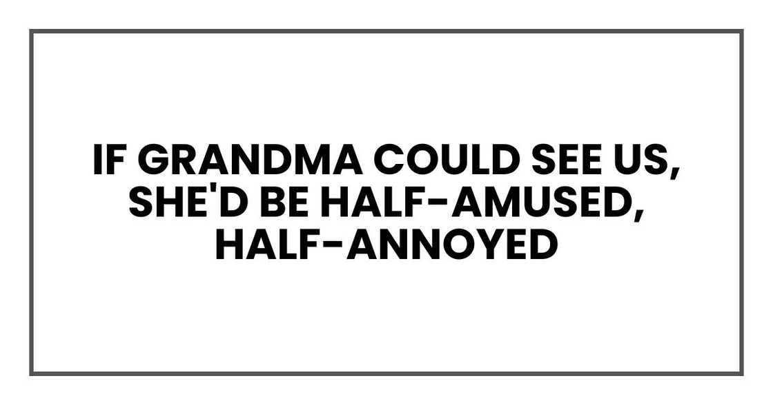 If Grandma could see us, she'd be half-amused, half-annoyed If Grandma could see us, she'd be half-amused, half-annoyed