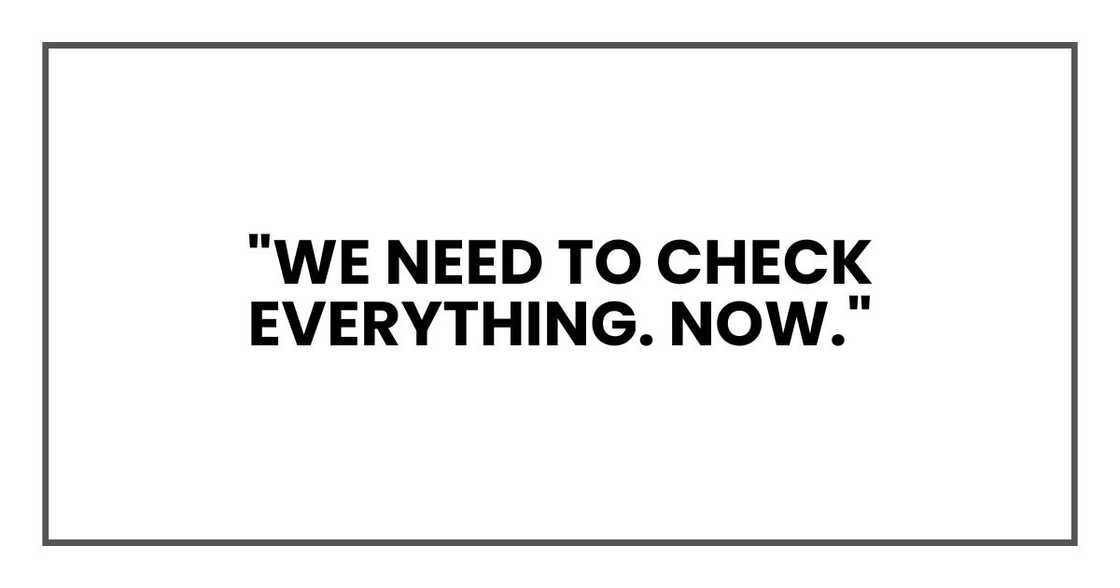 "We need to check everything. Now."