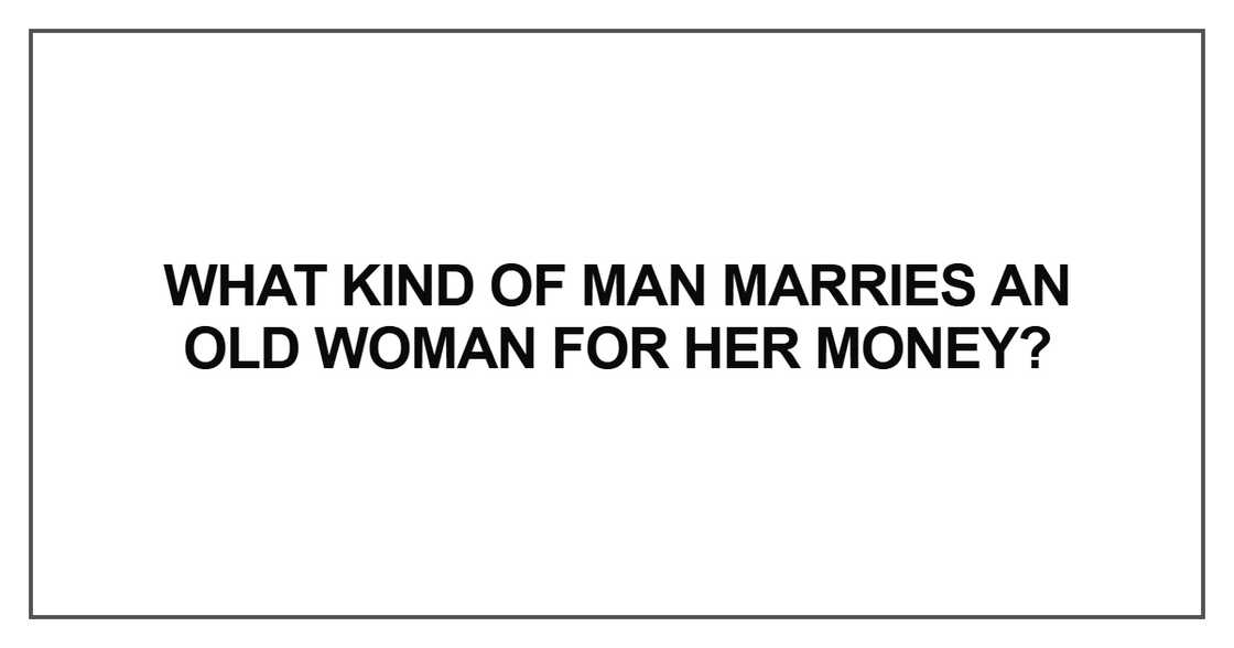 What kind of man marries an old woman for her money What kind of man marries an old woman for her money