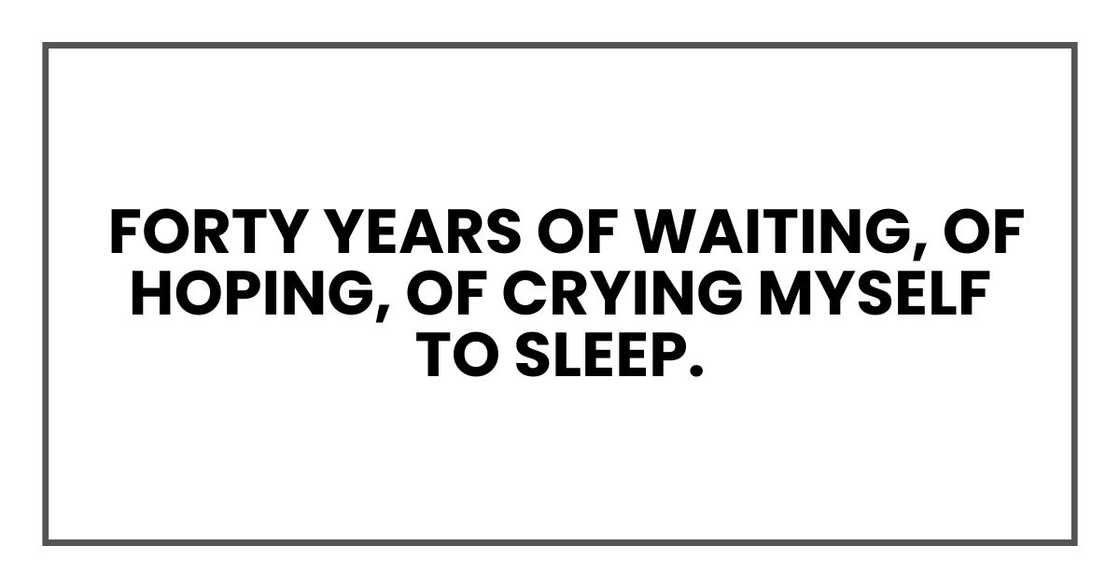 Forty years. Forty years of waiting, of hoping, of crying myself to sleep.