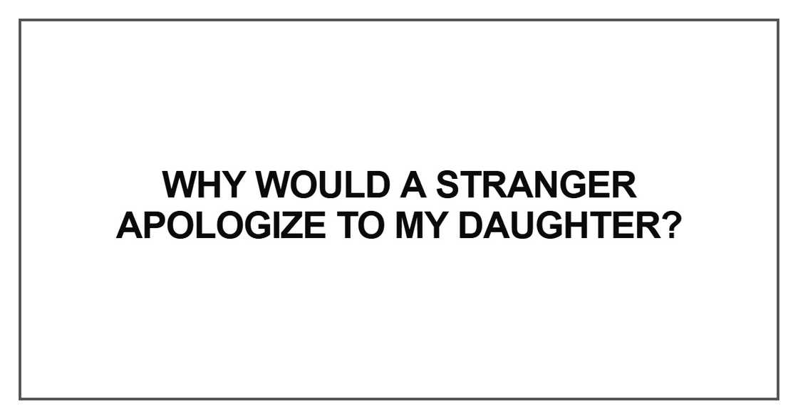 Why would a stranger apologize to my daughter Why would a stranger apologize to my daughter