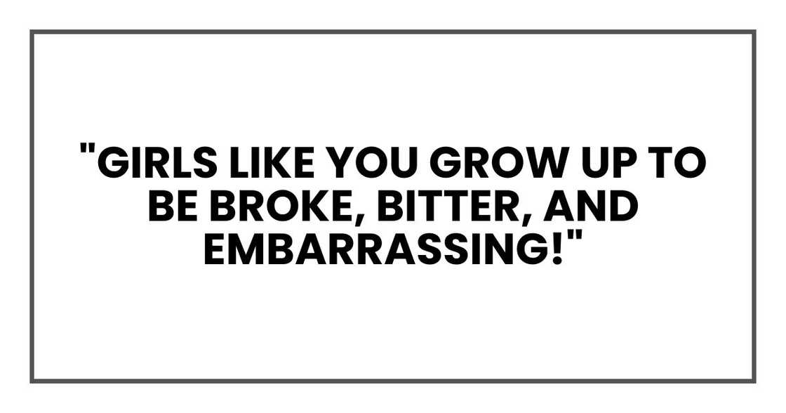 "Girls like you grow up to be broke, bitter, and embarrassing!" "Girls like you grow up to be broke, bitter, and embarrassing!"