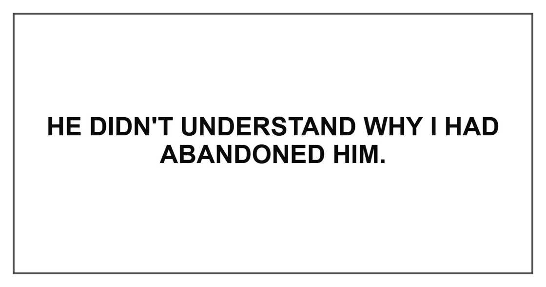 He didn't understand why I had abandoned him. He didn't understand why I had abandoned him.
