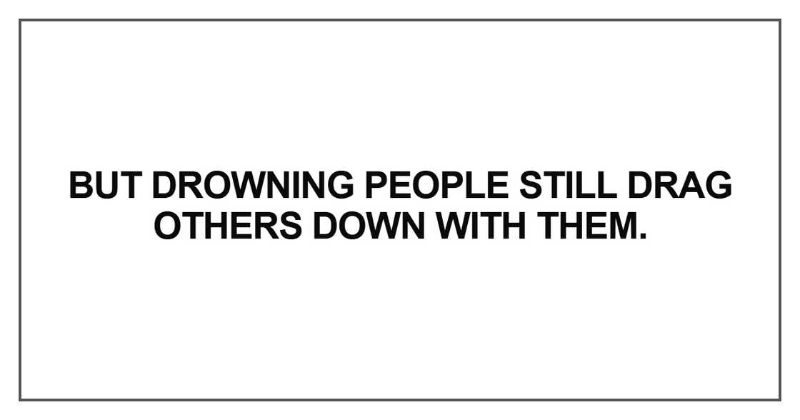 But drowning people still drag others down with them