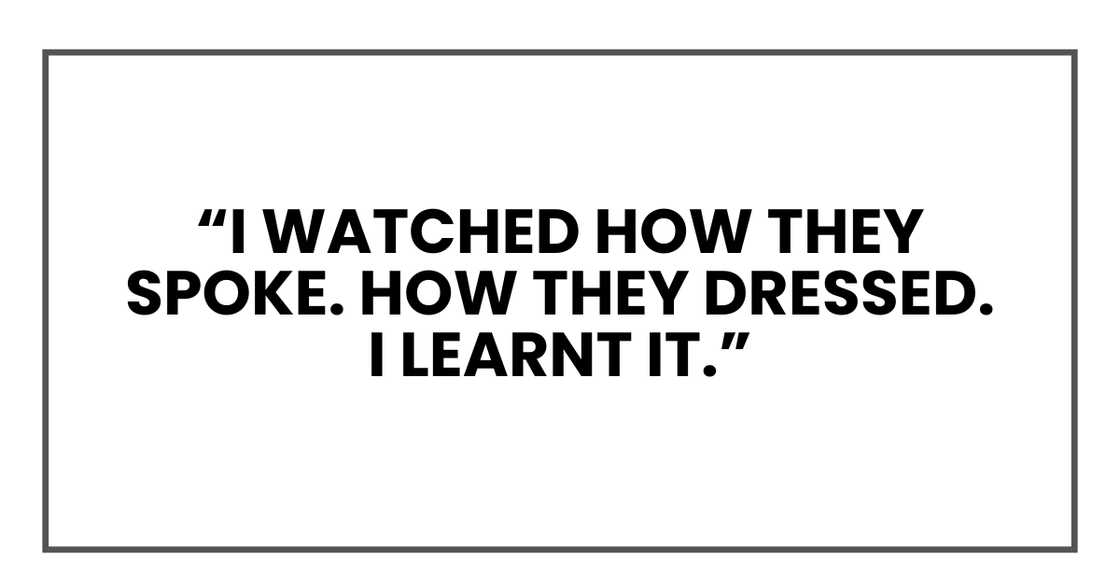 I watched how they spoke. How they dressed. I learnt it.