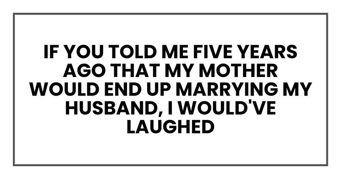 if you told me five years ago that my mother would end up marrying my husband, I would've laughed