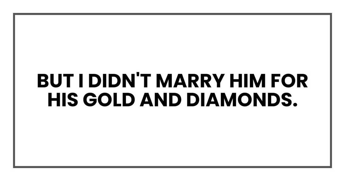 But I didn't marry him for his gold and diamonds.