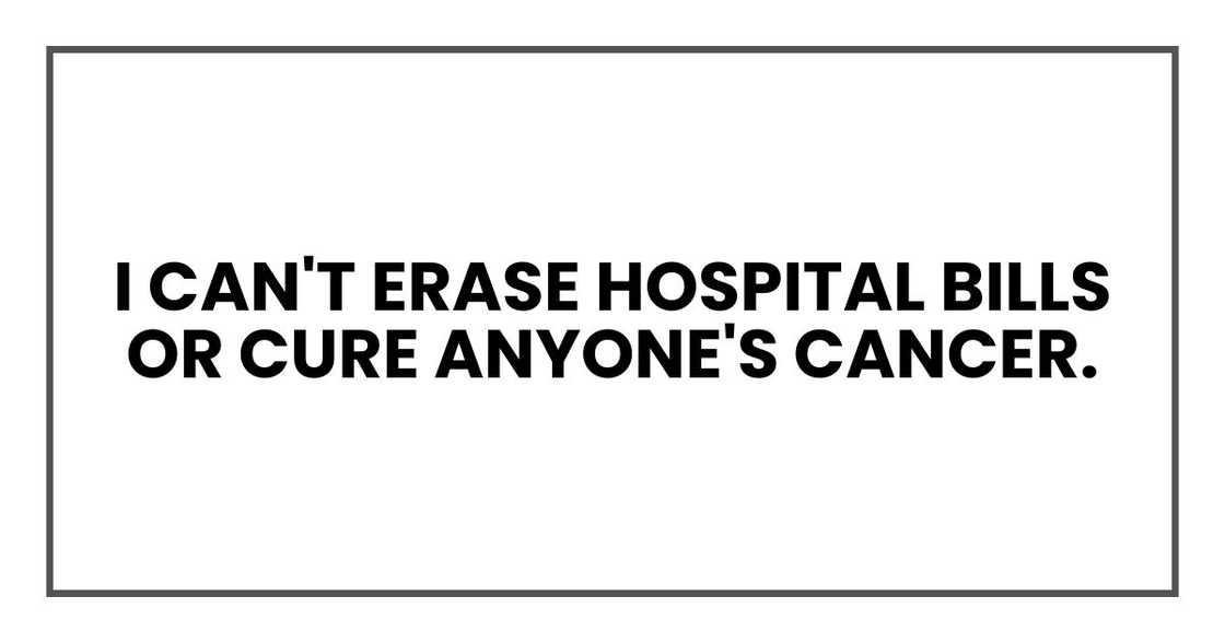 I can't erase hospital bills or cure anyone's cancer. I can't erase hospital bills or cure anyone's cancer.