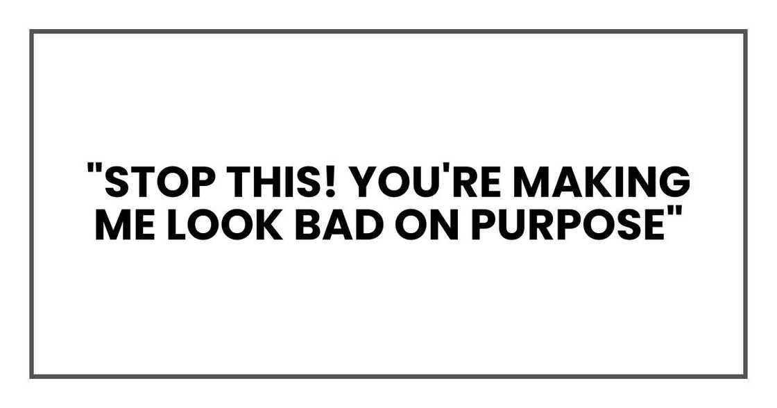 "Stop this! You're making me look bad on purpose," "Stop this! You're making me look bad on purpose,"