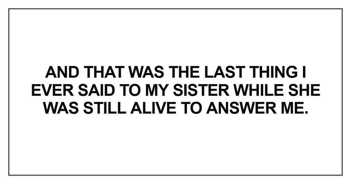 And that was the last thing I ever said to my sister while she was still alive to answer me. And that was the last thing I ever said to my sister while she was still alive to answer me.