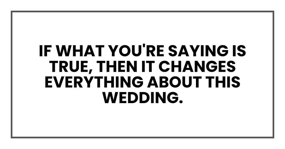 If what you're saying is true, then it changes everything about this wedding. If what you're saying is true, then it changes everything about this wedding.