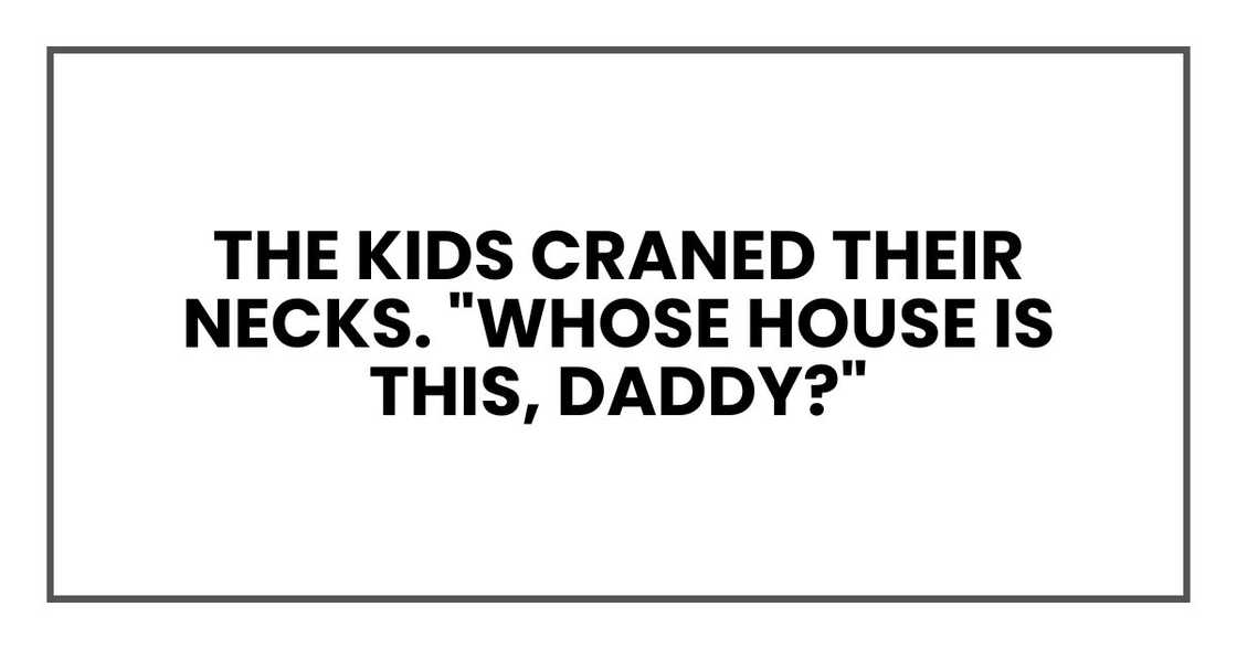 The kids craned their necks. "Whose house is this, Daddy?"