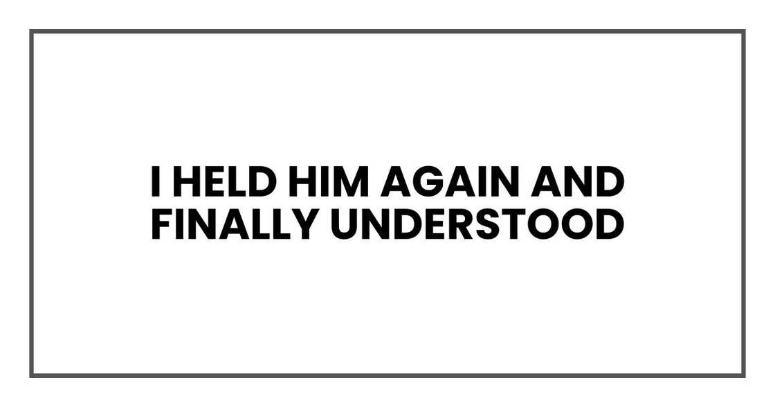 I held him again and finally understood