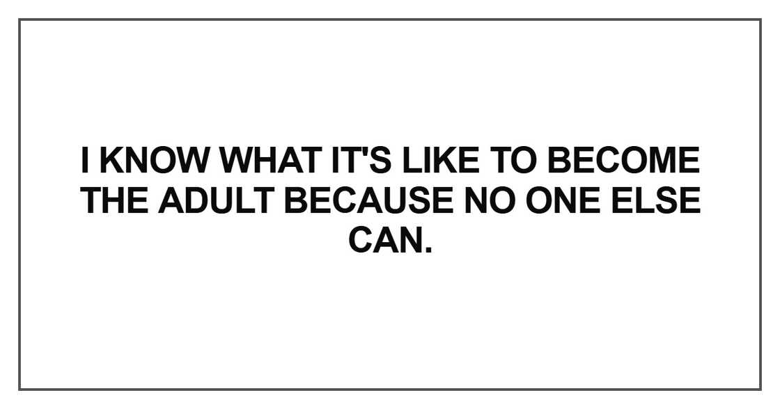 I know what it's like to become the adult because no one else can