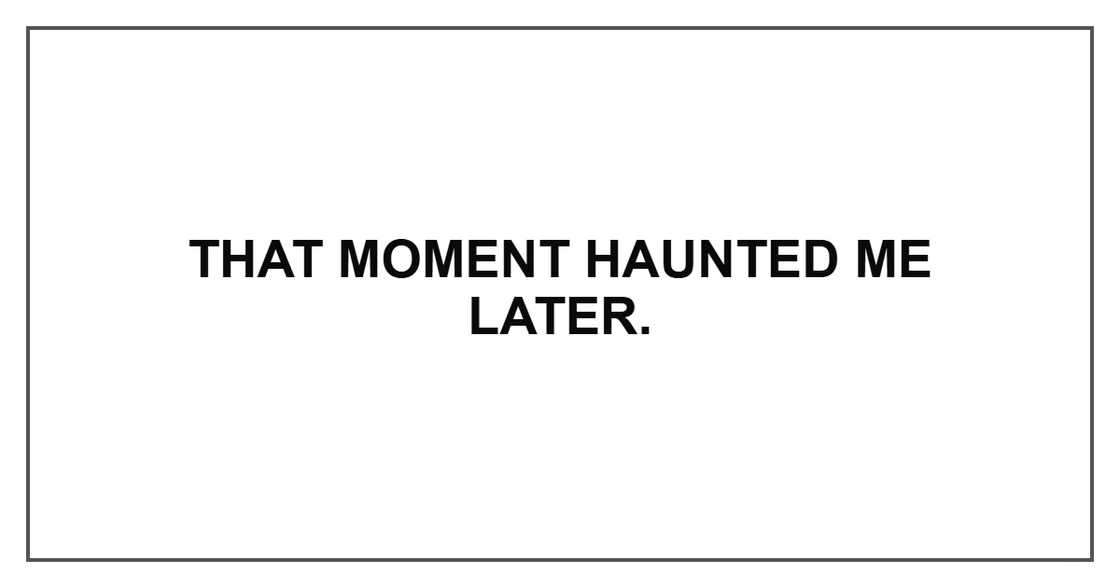 That moment haunted me later. That moment haunted me later.