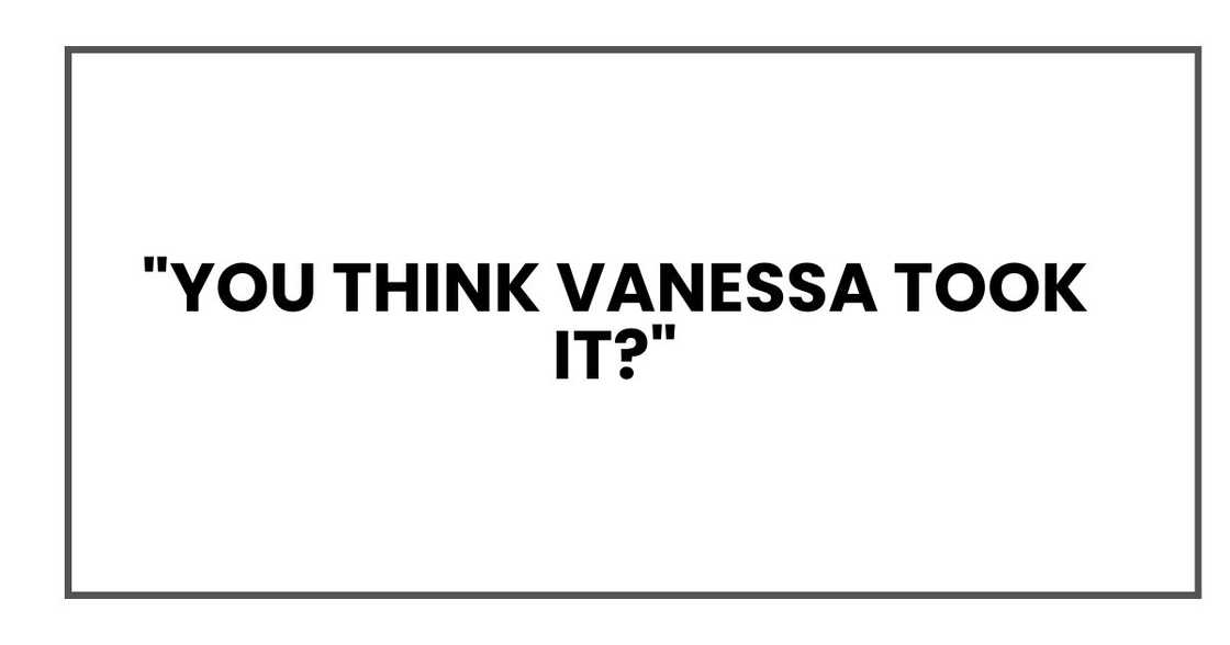"You think Vanessa took it?" "You think Vanessa took it?"