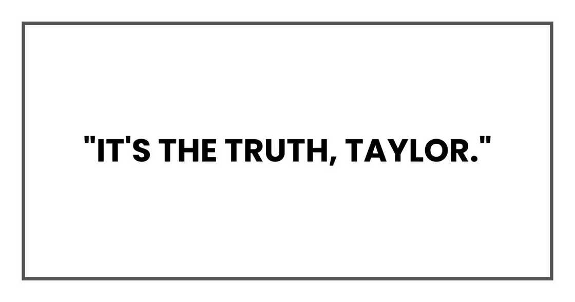 "It's the truth, Taylor." "It's the truth, Taylor."