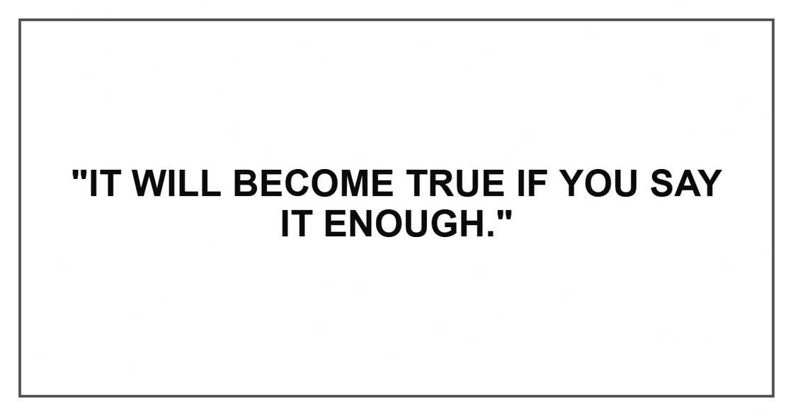 "It will become true if you say it enough."