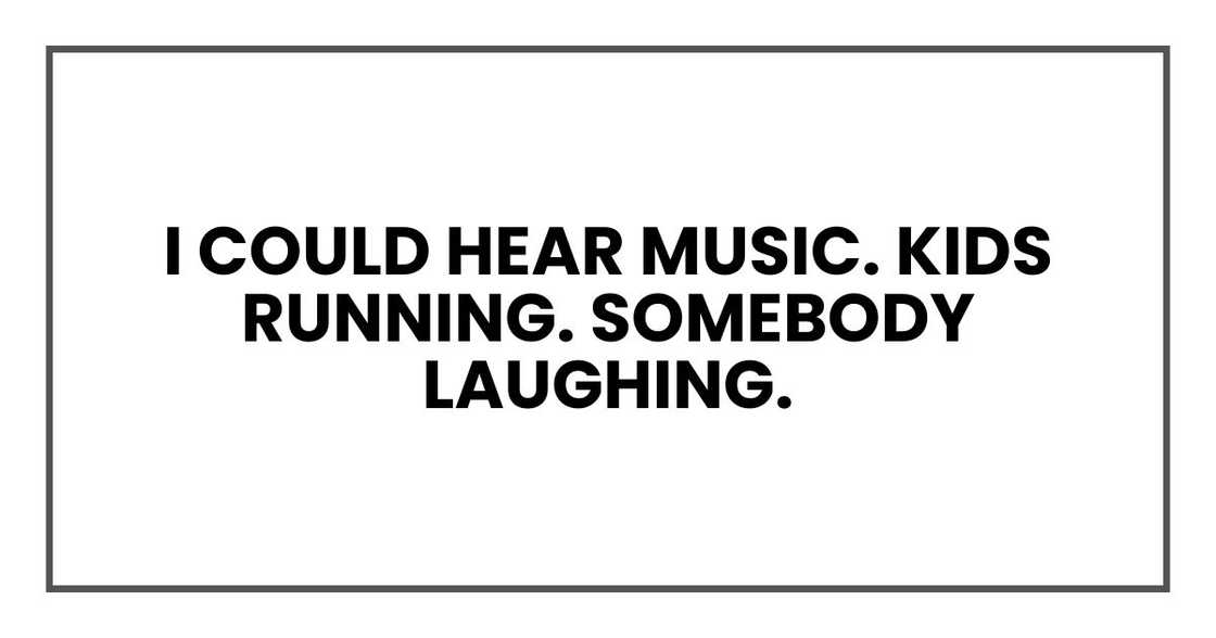 I could hear music. Kids running. Somebody laughing.