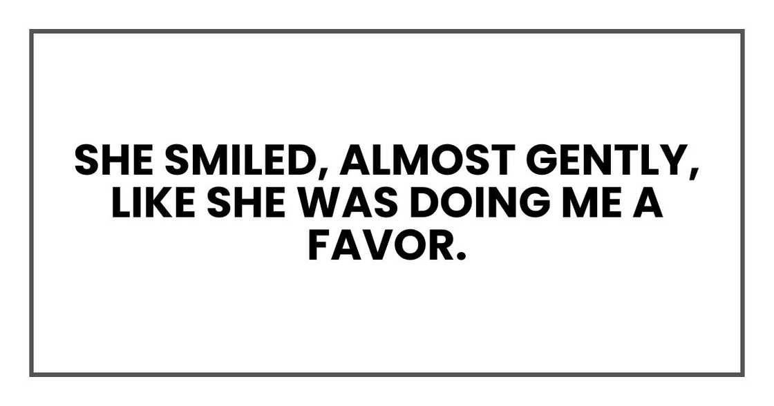 She smiled, almost gently, like she was doing me a favor.