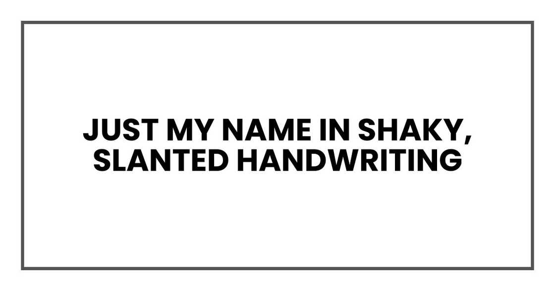 Just my name in shaky, slanted handwriting Just my name in shaky, slanted handwriting