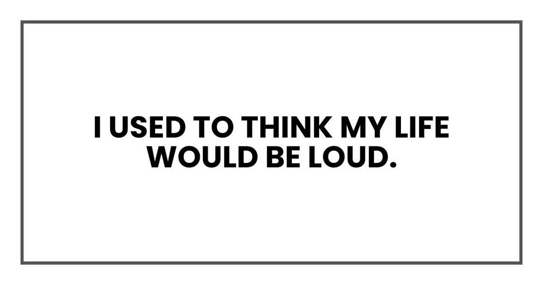 I used to think my life would be loud. I used to think my life would be loud.