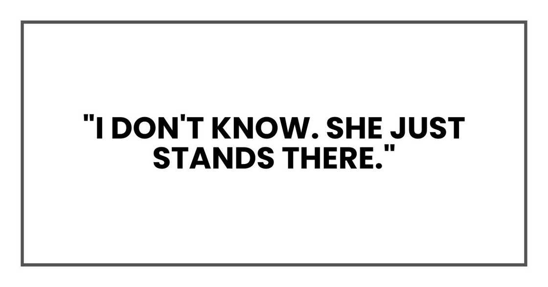 "I don't know. She just stands there." "I don't know. She just stands there."