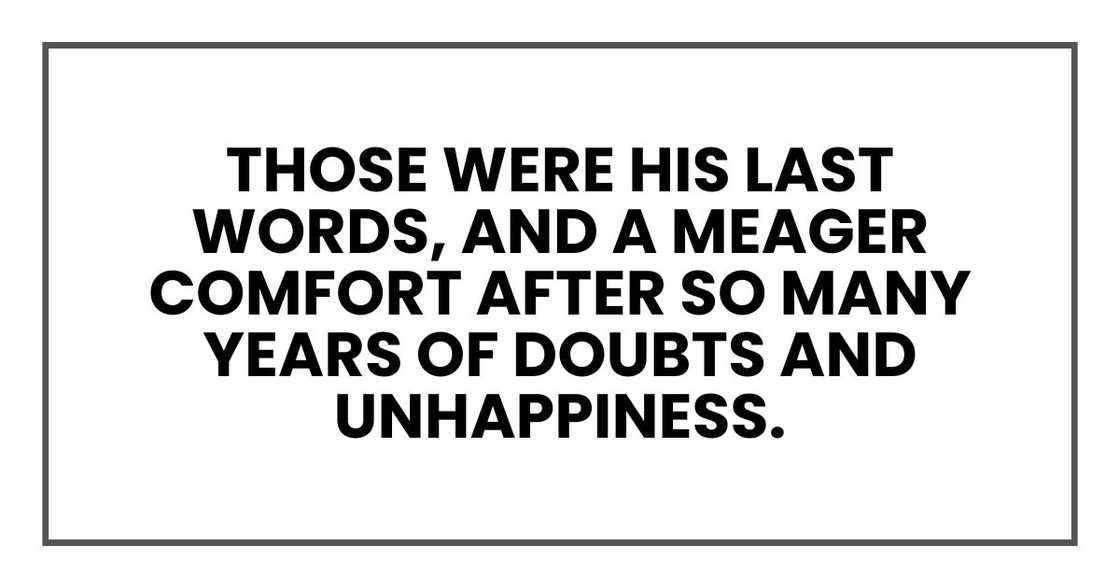 Those were his last words, and a meager comfort after so many years of doubts and unhappiness.