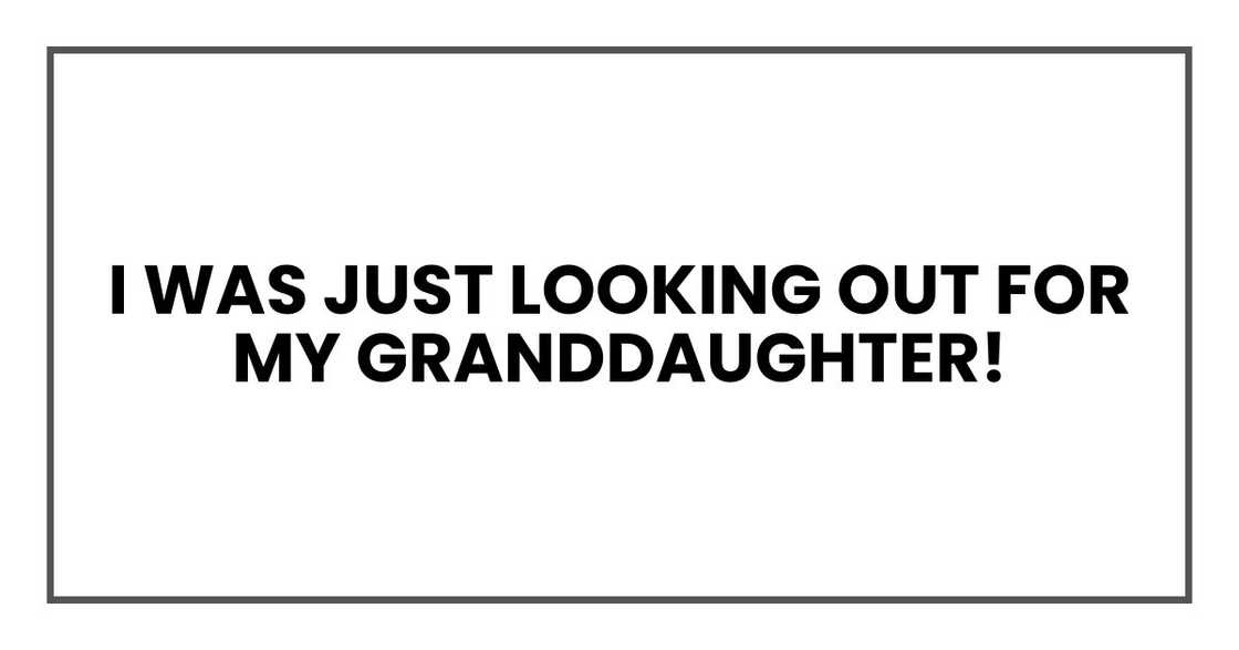 I was just looking out for my granddaughter! I was just looking out for my granddaughter!