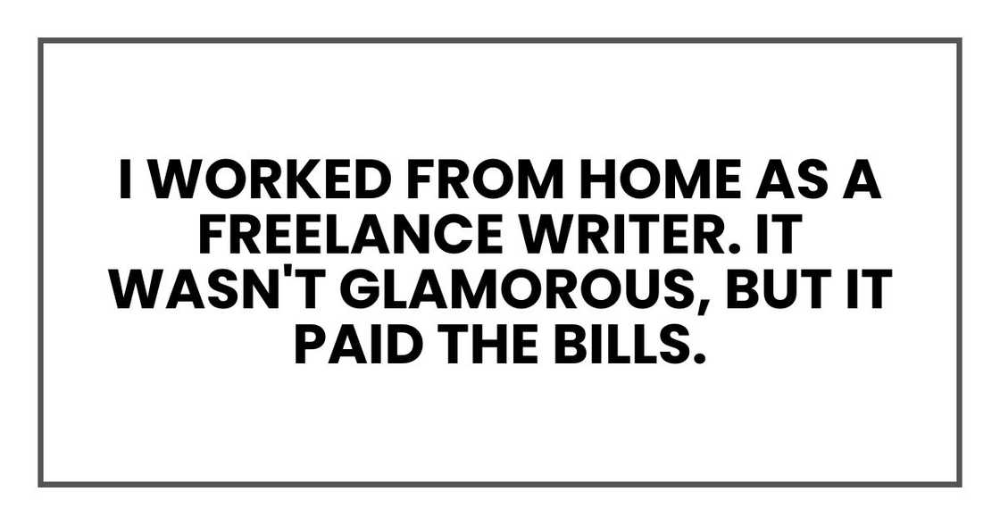 I worked from home as a freelance writer. It wasn't glamorous, but it paid the bills. I worked from home as a freelance writer. It wasn't glamorous, but it paid the bills.