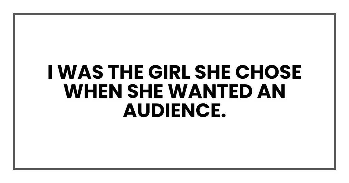 I was the girl she chose when she wanted an audience. I was the girl she chose when she wanted an audience.
