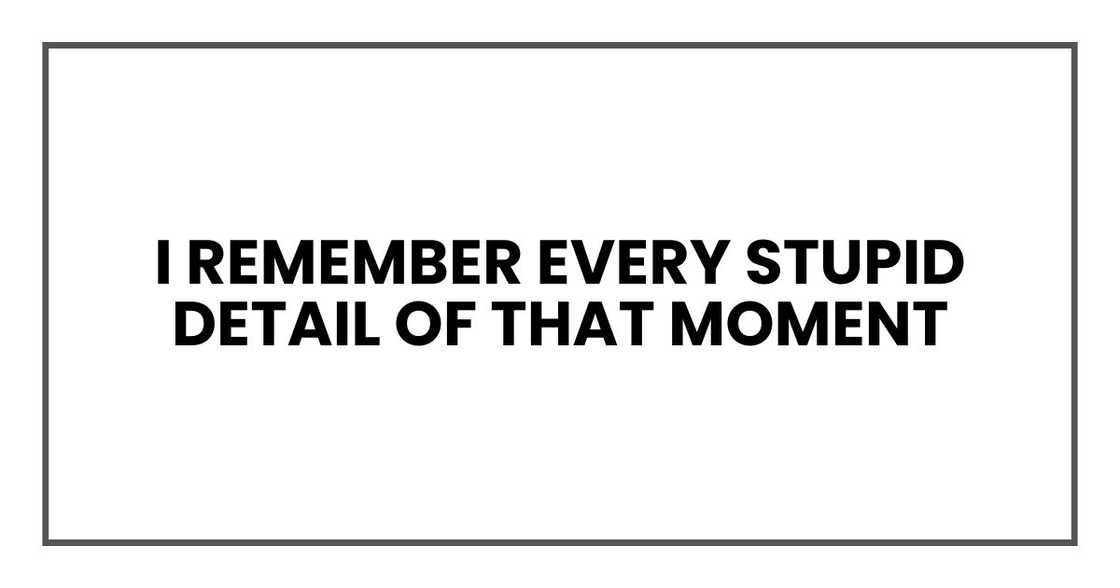 I remember every stupid detail of that moment I remember every stupid detail of that moment