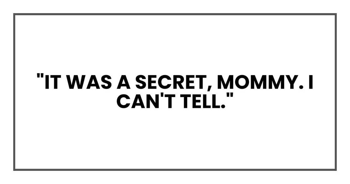 "It was a secret, Mommy. I can't tell." "It was a secret, Mommy. I can't tell."