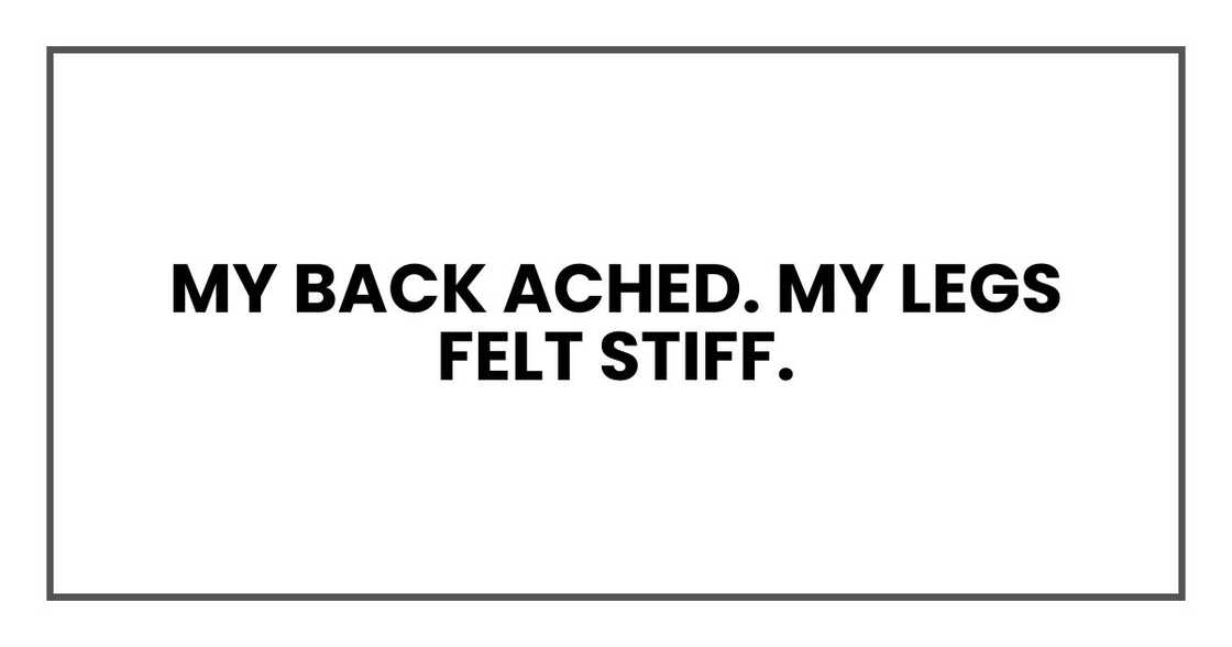 My back ached. My legs felt stiff. My back ached. My legs felt stiff.