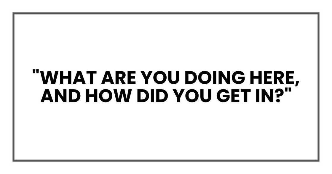 "What are you doing here, and how did you get in?"