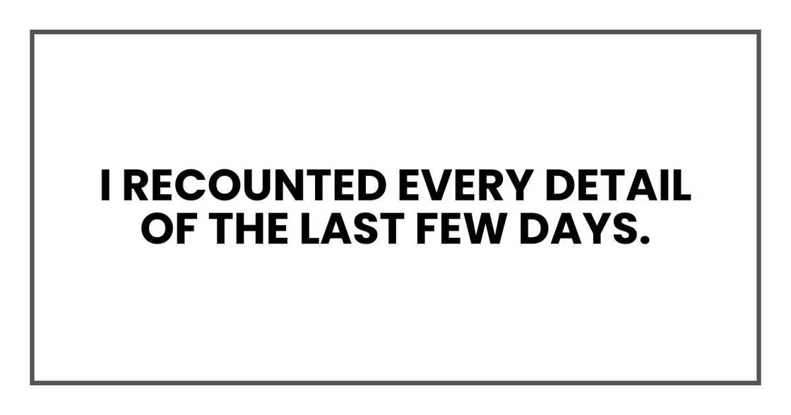 I recounted every detail of the last few days. I recounted every detail of the last few days.
